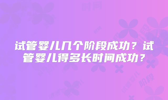 试管婴儿几个阶段成功？试管婴儿得多长时间成功？