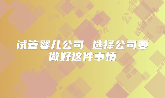 试管婴儿公司 选择公司要做好这件事情