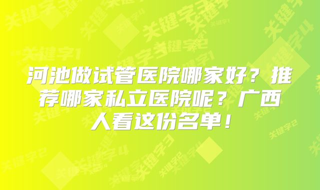 河池做试管医院哪家好？推荐哪家私立医院呢？广西人看这份名单！