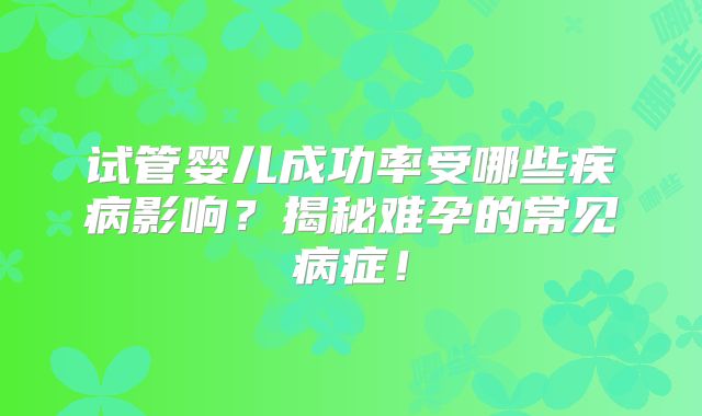 试管婴儿成功率受哪些疾病影响?揭秘难孕的常见病症!