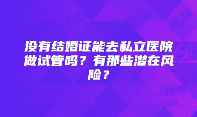 没有结婚证能去私立医院做试管吗？有那些潜在风险？