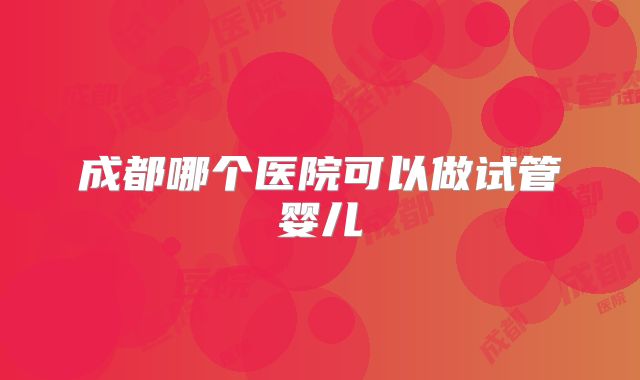 成都哪个医院可以做试管婴儿
