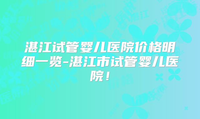 湛江试管婴儿医院价格明细一览-湛江市试管婴儿医院！