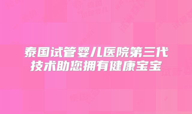 泰国试管婴儿医院第三代技术助您拥有健康宝宝