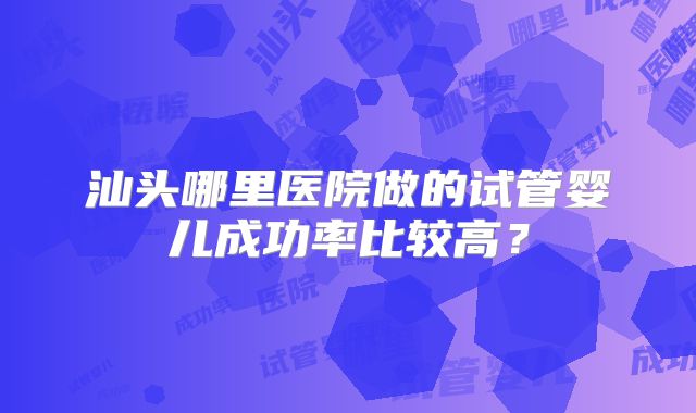 汕头哪里医院做的试管婴儿成功率比较高?
