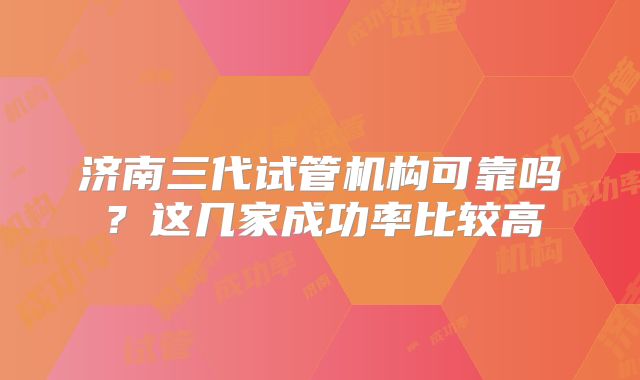 济南三代试管机构可靠吗?这几家成功率比较高