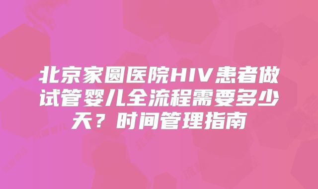 北京家圆医院HIV患者做试管婴儿全流程需要多少天？时间管理指南