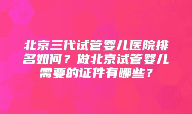北京三代试管婴儿医院排名如何？做北京试管婴儿需要的证件有哪些？