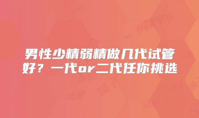 男性少精弱精做几代试管好？一代or二代任你挑选