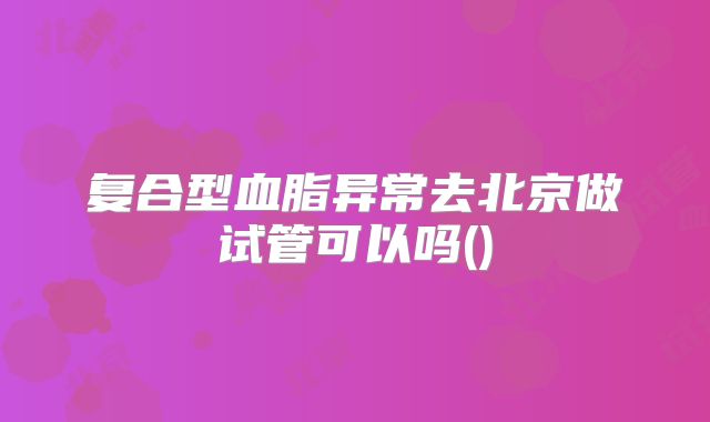 复合型血脂异常去北京做试管可以吗()