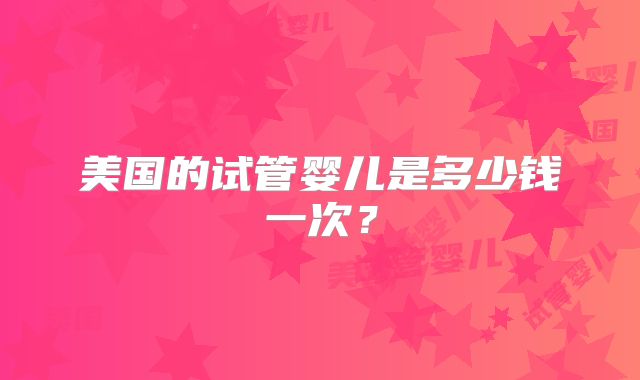 美国的试管婴儿是多少钱一次?