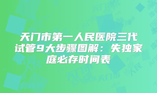 天门市第一人民医院三代试管9大步骤图解：失独家庭必存时间表