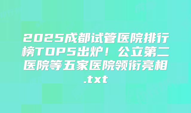 2025成都试管医院排行榜TOP5出炉！公立第二医院等五家医院领衔亮相.txt