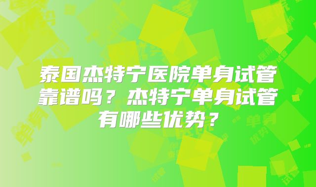 泰国杰特宁医院单身试管靠谱吗？杰特宁单身试管有哪些优势？