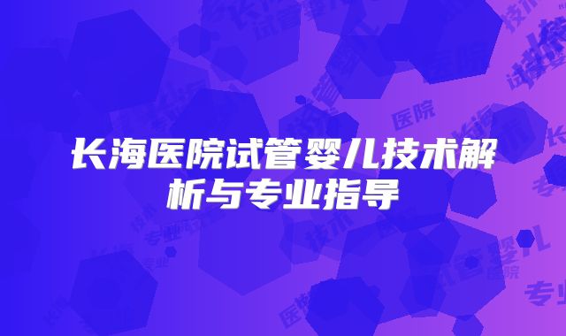 长海医院试管婴儿技术解析与专业指导
