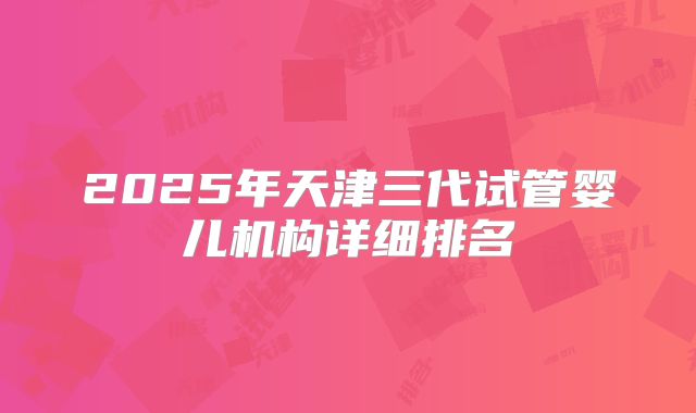 2025年天津三代试管婴儿机构详细排名