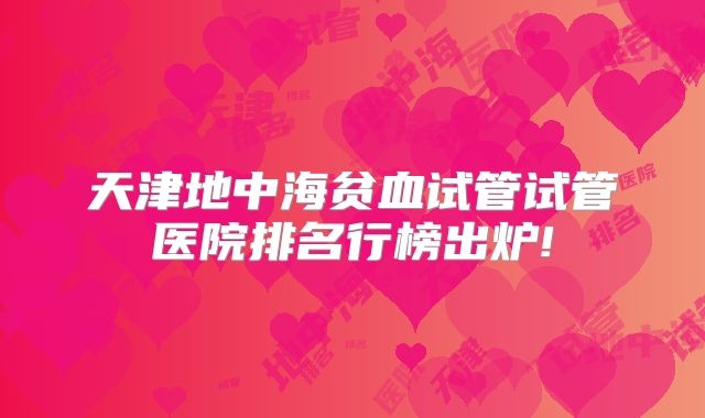 天津地中海贫血试管试管医院排名行榜出炉!