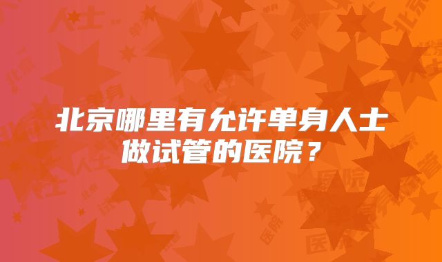 北京哪里有允许单身人士做试管的医院？