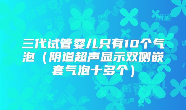 三代试管婴儿只有10个气泡(阴道超声显示双侧嵌套气泡十多个)