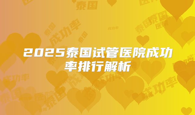 2025泰国试管医院成功率排行解析