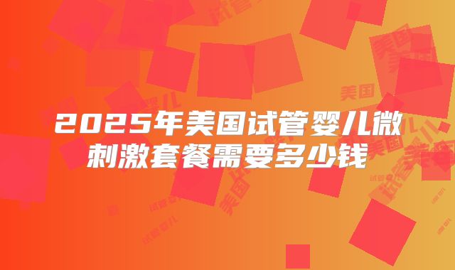 2025年美国试管婴儿微刺激套餐需要多少钱