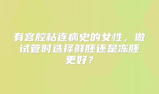 有宫腔粘连病史的女性，做试管时选择鲜胚还是冻胚更好？