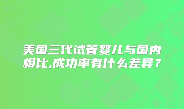 美国三代试管婴儿与国内相比,成功率有什么差异？