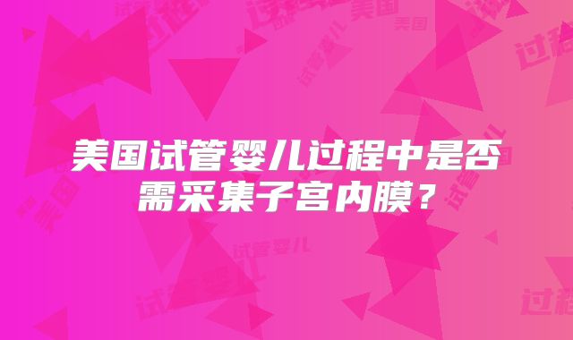 美国试管婴儿过程中是否需采集子宫内膜？