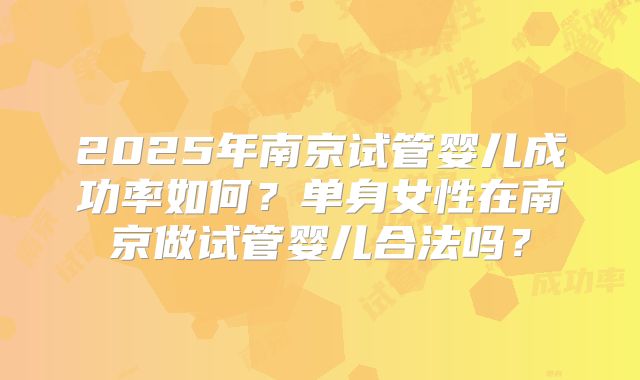 2025年南京试管婴儿成功率如何？单身女性在南京做试管婴儿合法吗？