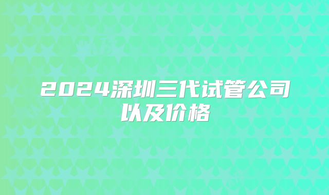 2024深圳三代试管公司以及价格