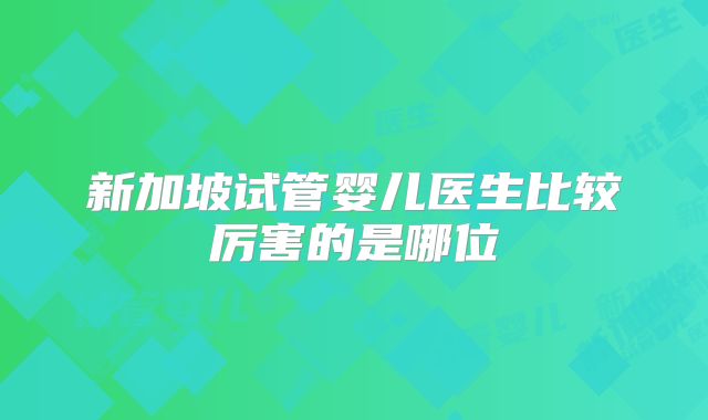 新加坡试管婴儿医生比较厉害的是哪位