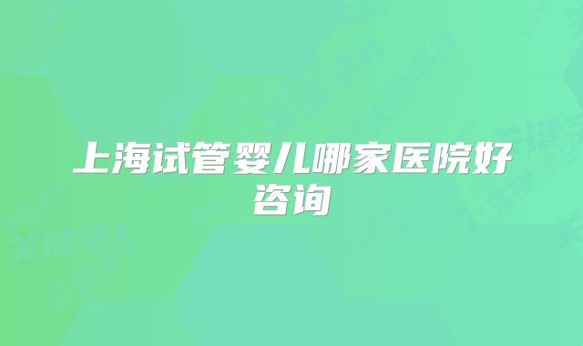 上海试管婴儿哪家医院好咨询