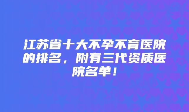江苏省十大不孕不育医院的排名，附有三代资质医院名单！
