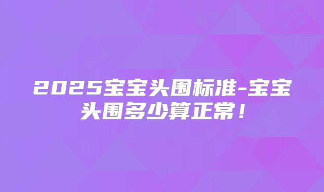 2025宝宝头围标准-宝宝头围多少算正常！