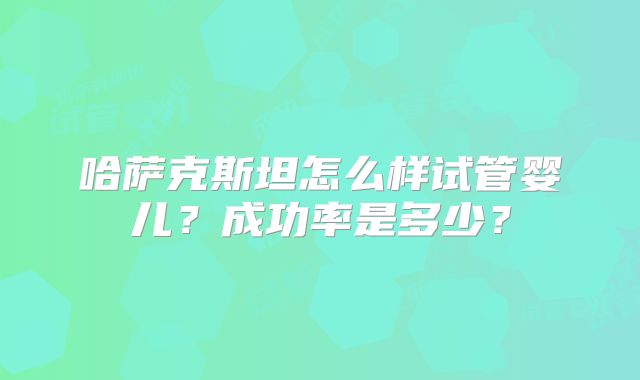 哈萨克斯坦怎么样试管婴儿？成功率是多少？