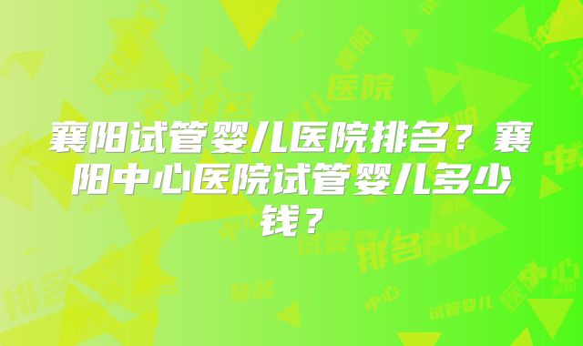 襄阳试管婴儿医院排名？襄阳中心医院试管婴儿多少钱？