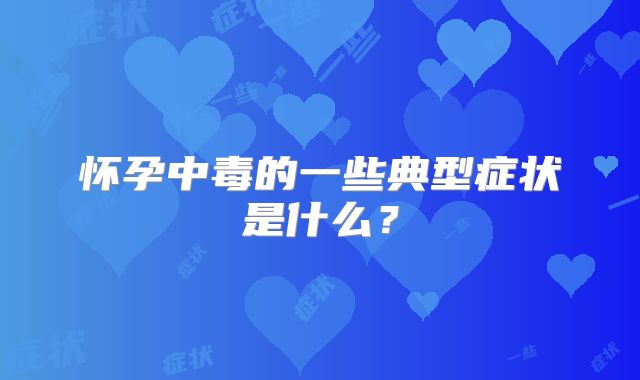 怀孕中毒的一些典型症状是什么？