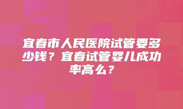 宜春市人民医院试管要多少钱?宜春试管婴儿成功率高么?