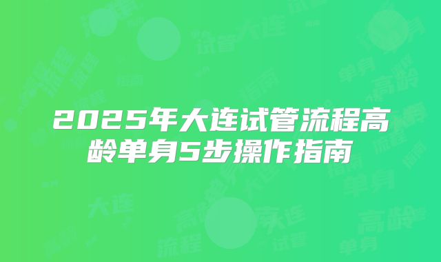 2025年大连试管流程高龄单身5步操作指南