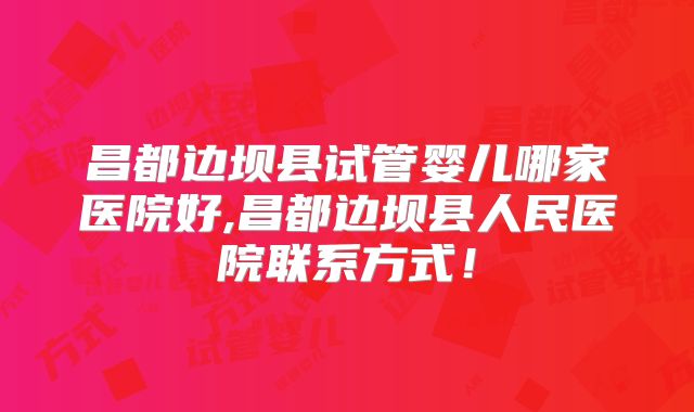 昌都边坝县试管婴儿哪家医院好,昌都边坝县人民医院联系方式！