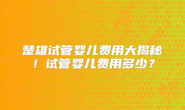 楚雄试管婴儿费用大揭秘!试管婴儿费用多少?