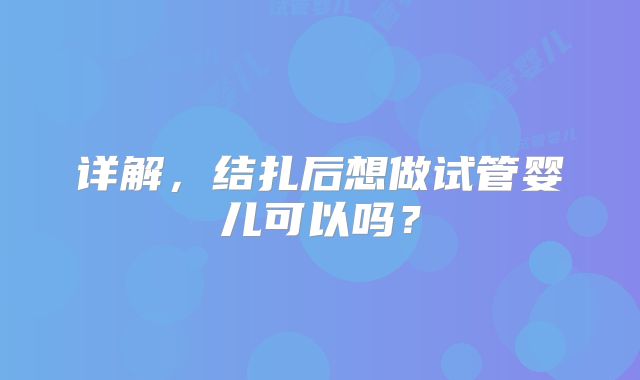 详解，结扎后想做试管婴儿可以吗？