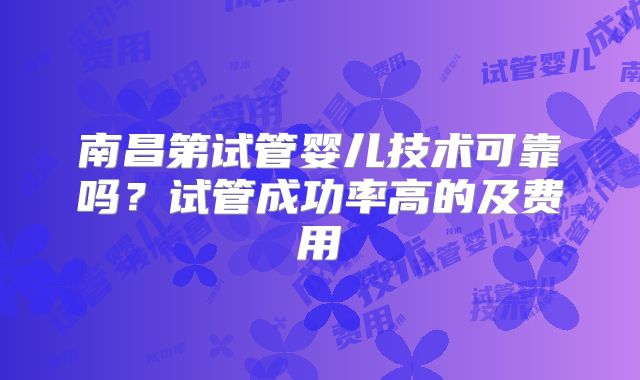 南昌第试管婴儿技术可靠吗？试管成功率高的及费用