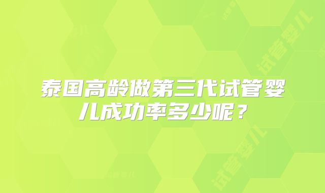 泰国高龄做第三代试管婴儿成功率多少呢？