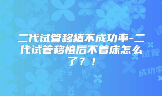 二代试管移植不成功率-二代试管移植后不着床怎么了？！