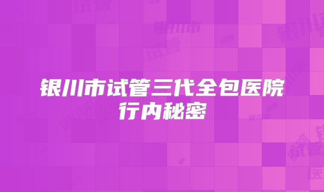 银川市试管三代全包医院行内秘密
