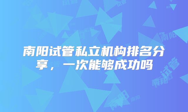南阳试管私立机构排名分享，一次能够成功吗