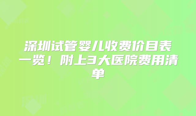 深圳试管婴儿收费价目表一览！附上3大医院费用清单