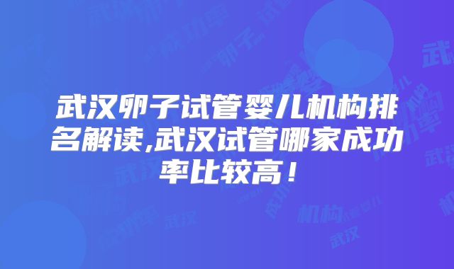 武汉卵子试管婴儿机构排名解读,武汉试管哪家成功率比较高！