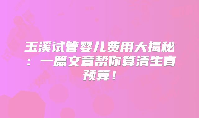 玉溪试管婴儿费用大揭秘:一篇文章帮你算清生育预算!